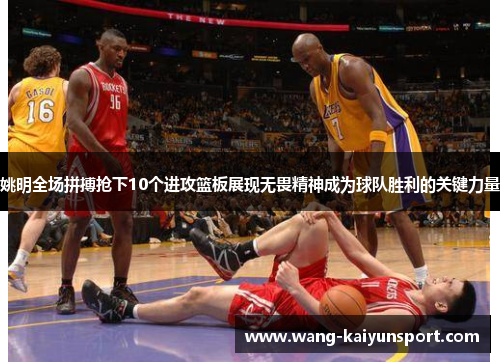 姚明全场拼搏抢下10个进攻篮板展现无畏精神成为球队胜利的关键力量