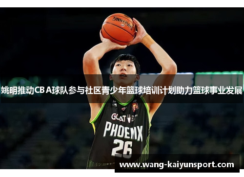 姚明推动CBA球队参与社区青少年篮球培训计划助力篮球事业发展
