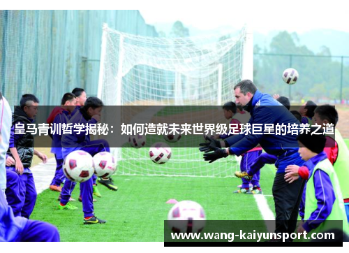 皇马青训哲学揭秘:如何造就未来世界级足球巨星的培养之道