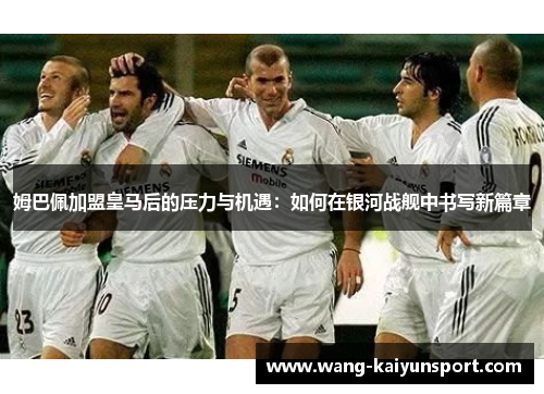 姆巴佩加盟皇马后的压力与机遇:如何在银河战舰中书写新篇章