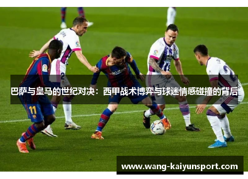 巴萨与皇马的世纪对决:西甲战术博弈与球迷情感碰撞的背后