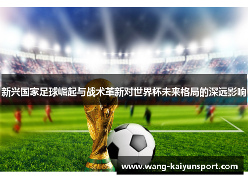 新兴国家足球崛起与战术革新对世界杯未来格局的深远影响