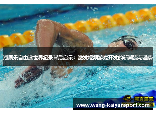 潘展乐自由泳世界纪录背后启示:激发视频游戏开发的新潮流与趋势