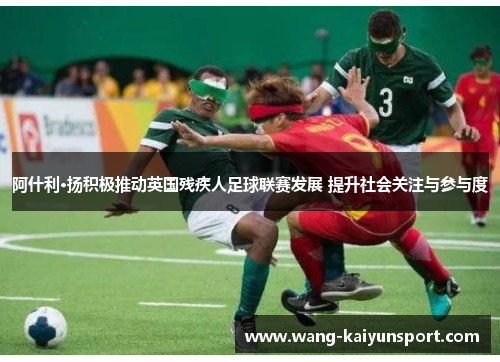 阿什利·扬积极推动英国残疾人足球联赛发展 提升社会关注与参与度