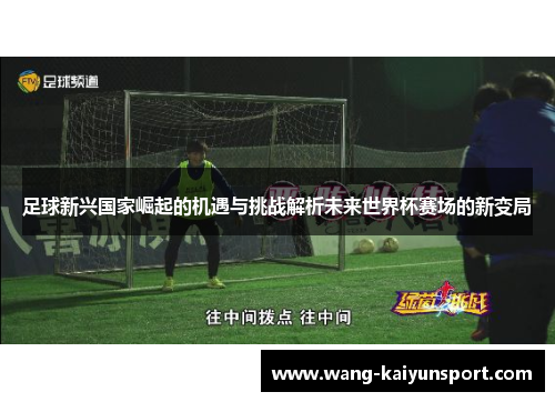 足球新兴国家崛起的机遇与挑战解析未来世界杯赛场的新变局