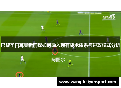 巴黎圣日耳曼新前锋如何融入现有战术体系与进攻模式分析