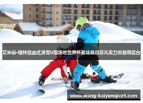 艾米丽·格林自由式滑雪U型场地世界杯赛场展现非凡实力荣登领奖台
