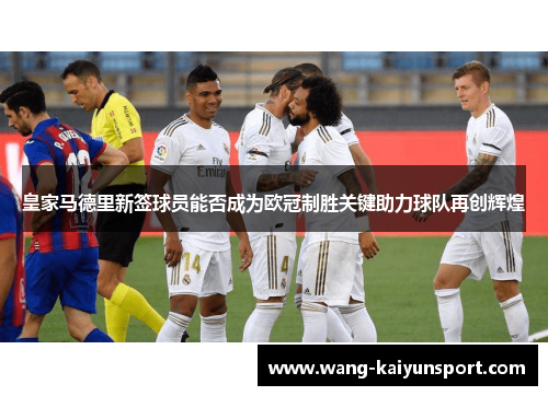 皇家马德里新签球员能否成为欧冠制胜关键助力球队再创辉煌