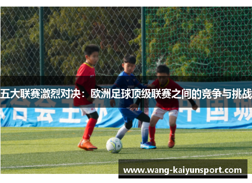 五大联赛激烈对决:欧洲足球顶级联赛之间的竞争与挑战