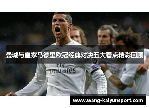 曼城与皇家马德里欧冠经典对决五大看点精彩回顾