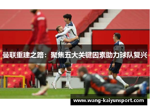 曼联重建之路：聚焦五大关键因素助力球队复兴