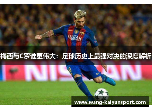 梅西与C罗谁更伟大:足球历史上最强对决的深度解析
