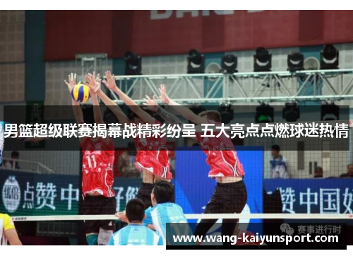 男篮超级联赛揭幕战精彩纷呈 五大亮点点燃球迷热情