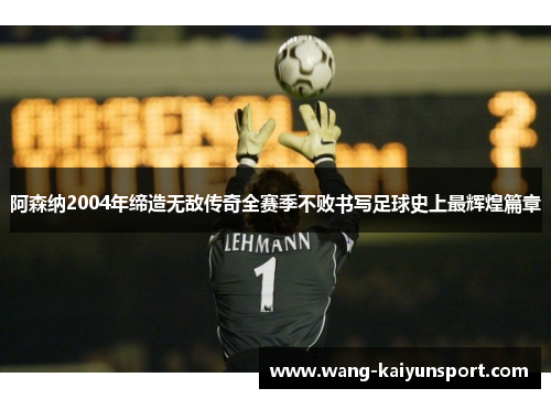 阿森纳2004年缔造无敌传奇全赛季不败书写足球史上最辉煌篇章