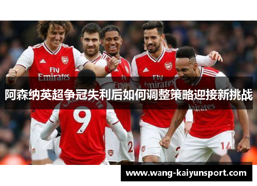 阿森纳英超争冠失利后如何调整策略迎接新挑战