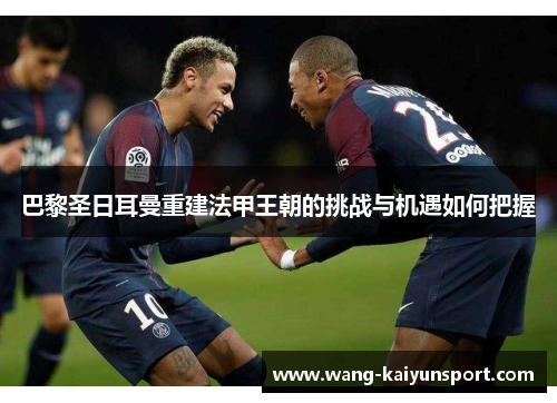 巴黎圣日耳曼重建法甲王朝的挑战与机遇如何把握