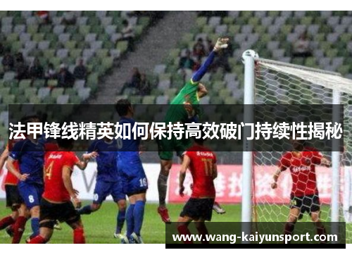 法甲锋线精英如何保持高效破门持续性揭秘