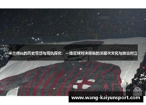 米兰德比的历史恩怨与情仇探究:一场足球对决背后的深层次文化与政治对立