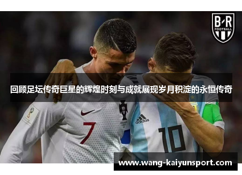 回顾足坛传奇巨星的辉煌时刻与成就展现岁月积淀的永恒传奇