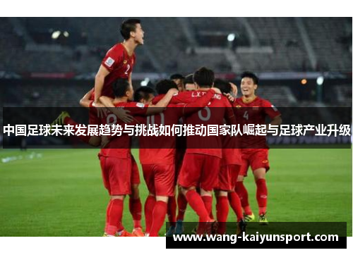 中国足球未来发展趋势与挑战如何推动国家队崛起与足球产业升级