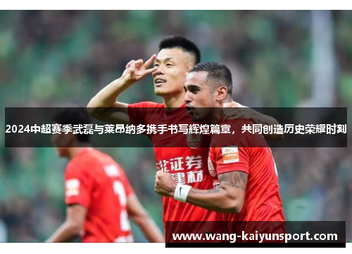 2024中超赛季武磊与莱昂纳多携手书写辉煌篇章，共同创造历史荣耀时刻