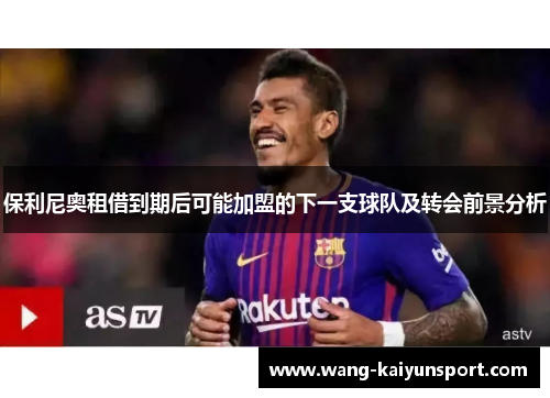 保利尼奥租借到期后可能加盟的下一支球队及转会前景分析