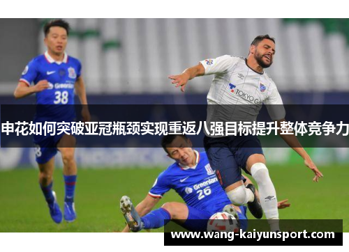 申花如何突破亚冠瓶颈实现重返八强目标提升整体竞争力