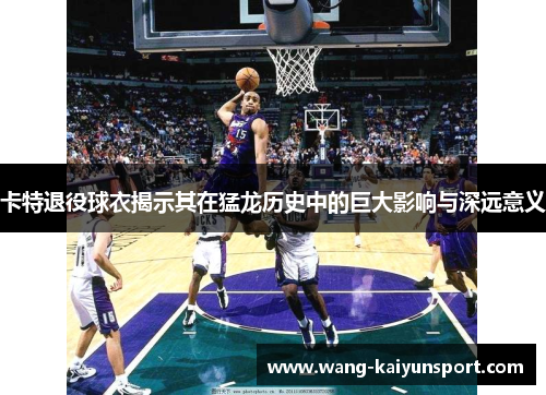 卡特退役球衣揭示其在猛龙历史中的巨大影响与深远意义