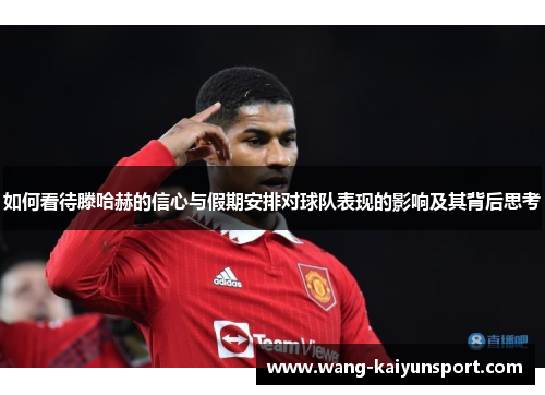 如何看待滕哈赫的信心与假期安排对球队表现的影响及其背后思考
