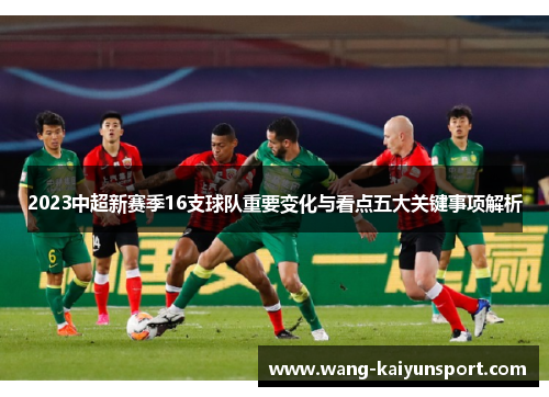 2023中超新赛季16支球队重要变化与看点五大关键事项解析