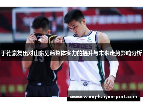 于德豪复出对山东男篮整体实力的提升与未来走势影响分析