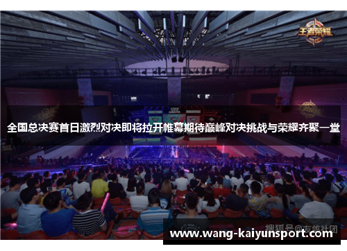 全国总决赛首日激烈对决即将拉开帷幕期待巅峰对决挑战与荣耀齐聚一堂