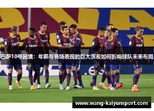 巴萨10号困境:年薪与赛场表现的巨大落差如何影响球队未来布局