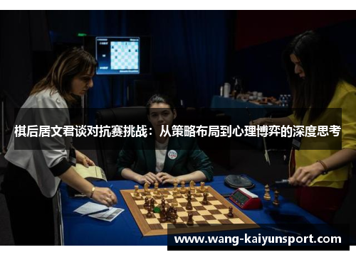 棋后居文君谈对抗赛挑战:从策略布局到心理博弈的深度思考