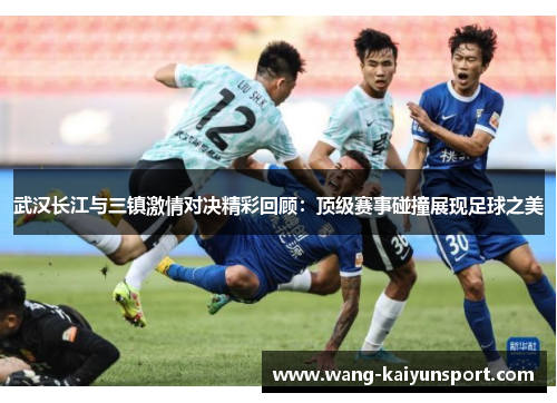 武汉长江与三镇激情对决精彩回顾:顶级赛事碰撞展现足球之美