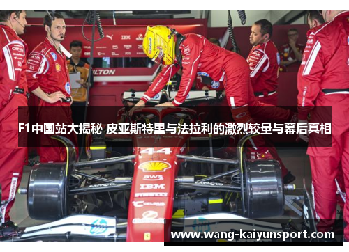 F1中国站大揭秘 皮亚斯特里与法拉利的激烈较量与幕后真相