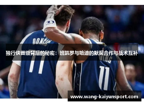 独行侠晋级背后的秘密:班凯罗与哈迪的默契合作与战术互补