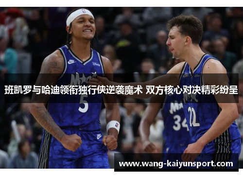 班凯罗与哈迪领衔独行侠逆袭魔术 双方核心对决精彩纷呈