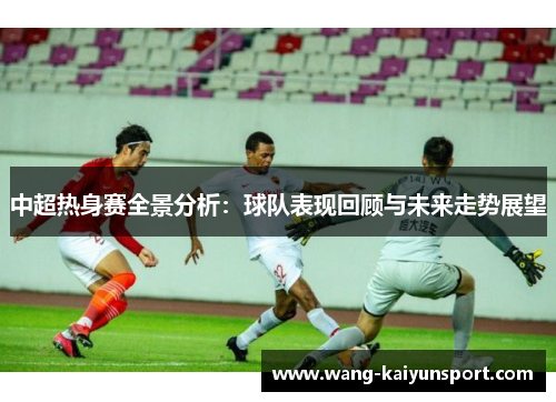中超热身赛全景分析:球队表现回顾与未来走势展望