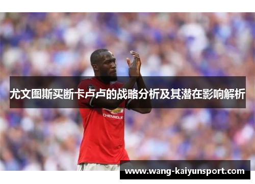 尤文图斯买断卡卢卢的战略分析及其潜在影响解析