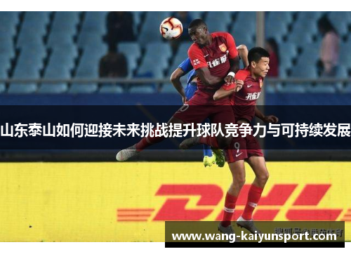 山东泰山如何迎接未来挑战提升球队竞争力与可持续发展