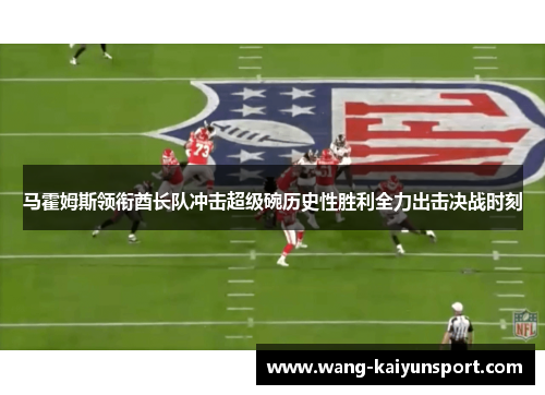 马霍姆斯领衔酋长队冲击超级碗历史性胜利全力出击决战时刻