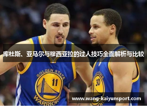 库杜斯、亚马尔与穆西亚拉的过人技巧全面解析与比较