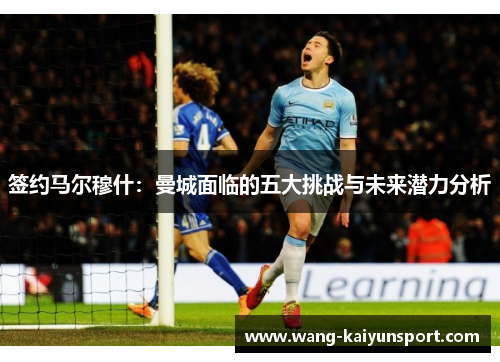 签约马尔穆什：曼城面临的五大挑战与未来潜力分析