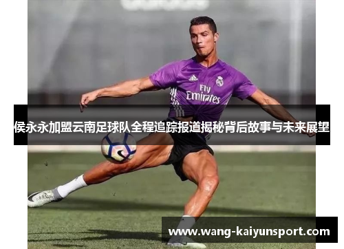 侯永永加盟云南足球队全程追踪报道揭秘背后故事与未来展望