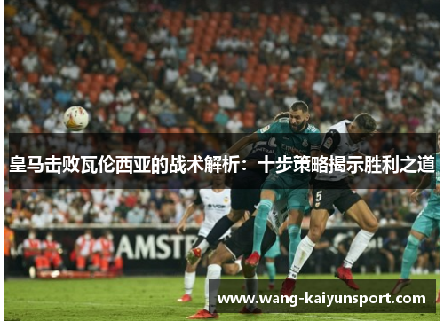 皇马击败瓦伦西亚的战术解析：十步策略揭示胜利之道
