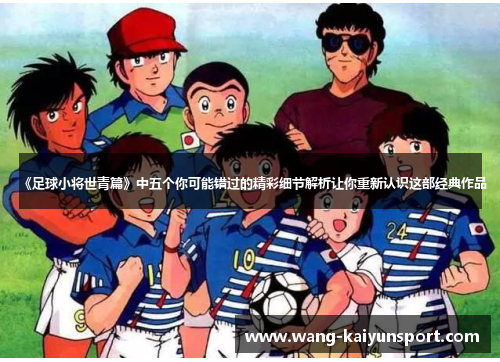 《足球小将世青篇》中五个你可能错过的精彩细节解析让你重新认识这部经典作品