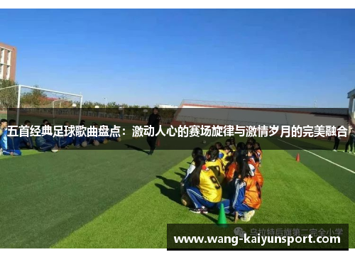 五首经典足球歌曲盘点:激动人心的赛场旋律与激情岁月的完美融合