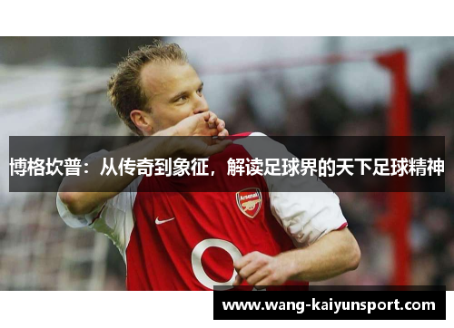 博格坎普：从传奇到象征，解读足球界的天下足球精神
