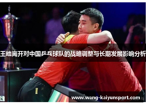 王皓离开对中国乒乓球队的战略调整与长期发展影响分析